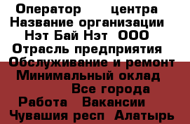 Оператор Call-центра › Название организации ­ Нэт Бай Нэт, ООО › Отрасль предприятия ­ Обслуживание и ремонт › Минимальный оклад ­ 14 000 - Все города Работа » Вакансии   . Чувашия респ.,Алатырь г.